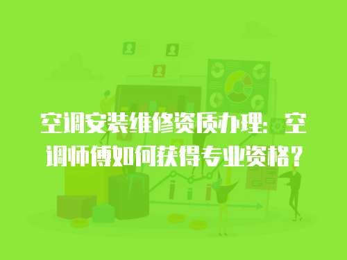 空調安裝維修資質辦理：空調師傅如何獲得專業資格？