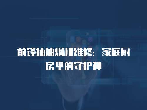 前鋒抽油煙機維修：家庭廚房里的守護神