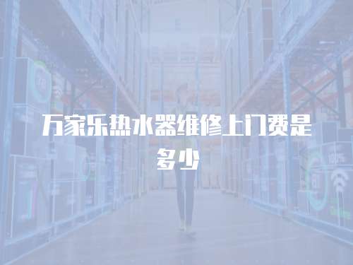 萬家樂熱水器維修上門費是多少