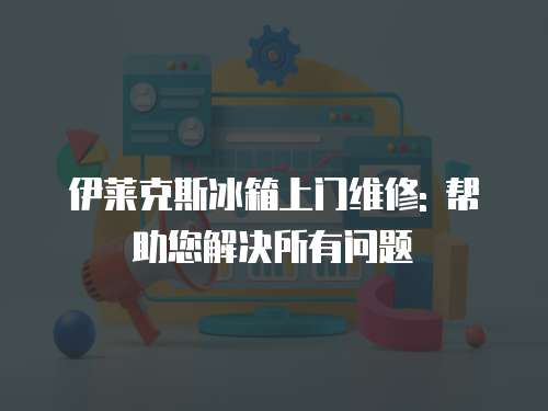 伊萊克斯冰箱上門維修: 幫助您解決所有問題