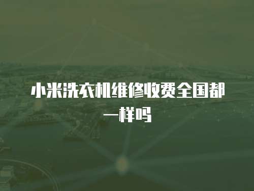 小米洗衣機(jī)維修收費(fèi)全國都一樣嗎