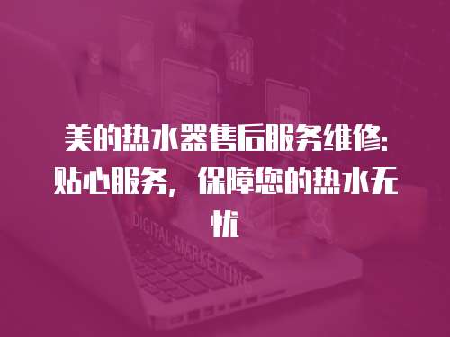美的熱水器售后服務(wù)維修：貼心服務(wù)，保障您的熱水無憂