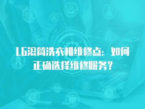 LG滾筒洗衣機維修點：如何正確選擇維修服務？