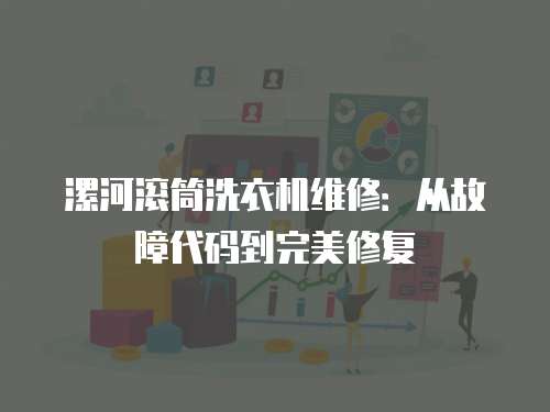漯河滾筒洗衣機維修：從故障代碼到完美修復