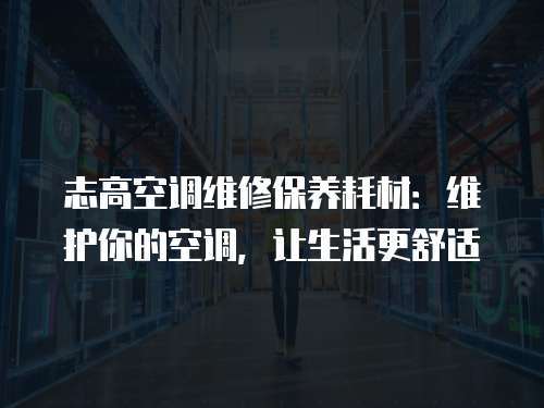 志高空調(diào)維修保養(yǎng)耗材：維護(hù)你的空調(diào)，讓生活更舒適
