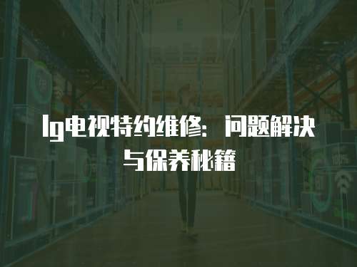lg電視特約維修：問題解決與保養秘籍