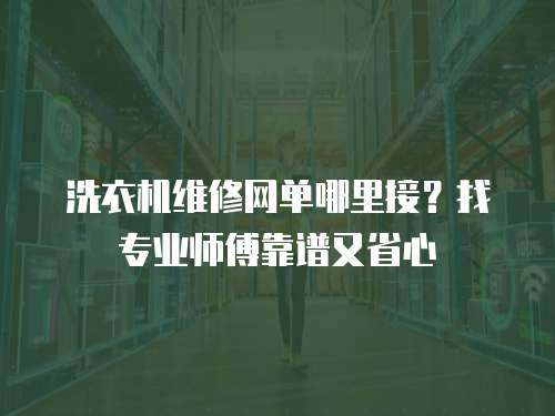 洗衣機(jī)維修網(wǎng)單哪里接？找專業(yè)師傅靠譜又省心