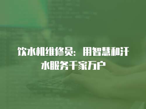 飲水機維修員：用智慧和汗水服務千家萬戶