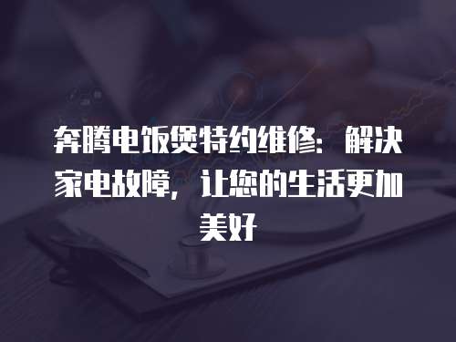 奔騰電飯煲特約維修：解決家電故障，讓您的生活更加美好