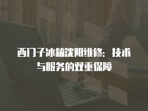 西門子冰箱沈陽維修：技術與服務的雙重保障