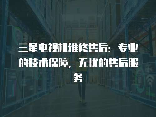 三星電視機(jī)維修售后：專業(yè)的技術(shù)保障，無(wú)憂的售后服務(wù)