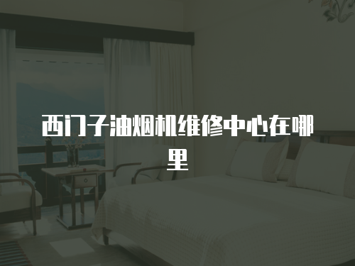 西門子油煙機維修中心在哪里
