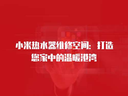 小米熱水器維修空間：打造您家中的溫暖港灣