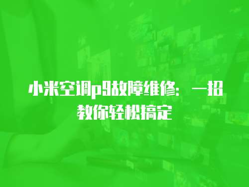 小米空調p9故障維修：一招教你輕松搞定