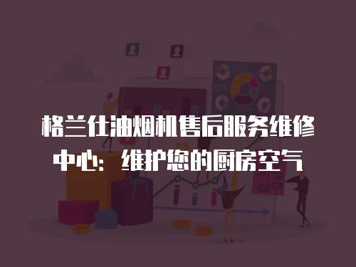 格蘭仕油煙機售后服務維修中心：維護您的廚房空氣