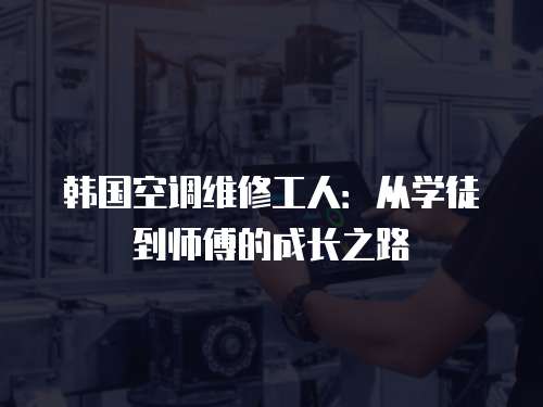 韓國空調(diào)維修工人：從學(xué)徒到師傅的成長之路