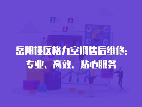 岳陽樓區格力空調售后維修：專業、高效、貼心服務