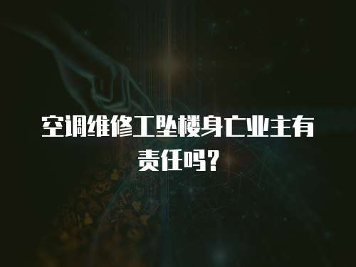 空調維修工墜樓身亡業主有責任嗎？