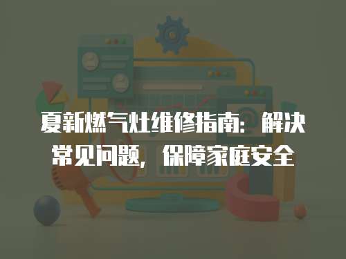 夏新燃氣灶維修指南：解決常見問題，保障家庭安全