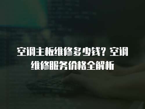 空調主板維修多少錢？空調維修服務價格全解析
