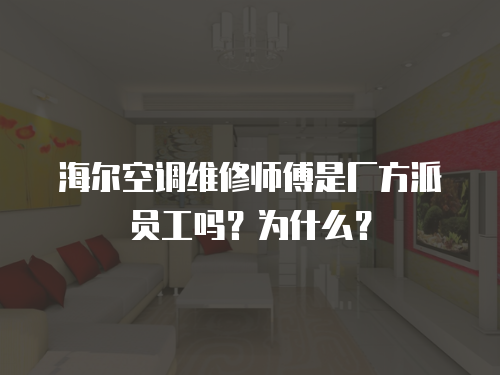 海爾空調(diào)維修師傅是廠方派員工嗎？為什么？