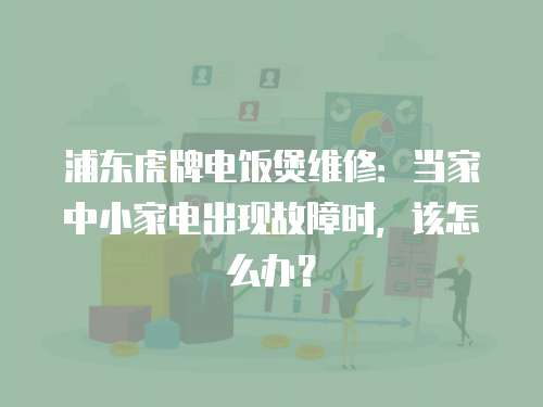 浦東虎牌電飯煲維修：當(dāng)家中小家電出現(xiàn)故障時，該怎么辦？