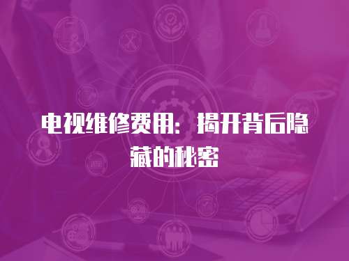 電視維修費(fèi)用：揭開(kāi)背后隱藏的秘密