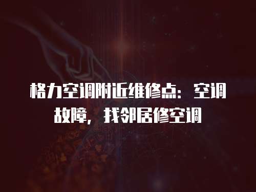 格力空調附近維修點：空調故障，找鄰居修空調