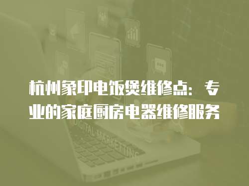 杭州象印電飯煲維修點：專業的家庭廚房電器維修服務