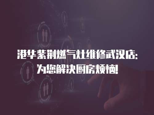 港華紫荊燃?xì)庠罹S修武漢店: 為您解決廚房煩惱!