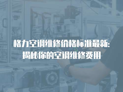 格力空調維修價格標準最新：揭秘你的空調維修費用