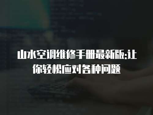 山水空調維修手冊最新版:讓你輕松應對各種問題