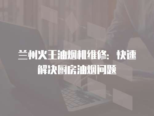蘭州火王油煙機維修：快速解決廚房油煙問題