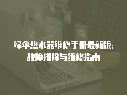 綠傘熱水器維修手冊(cè)最新版：故障排除與維修指南