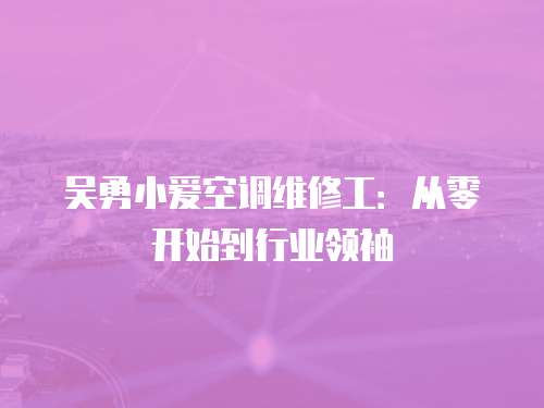 吳勇小愛空調維修工：從零開始到行業領袖