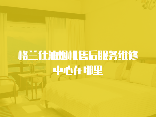 格蘭仕油煙機(jī)售后服務(wù)維修中心在哪里