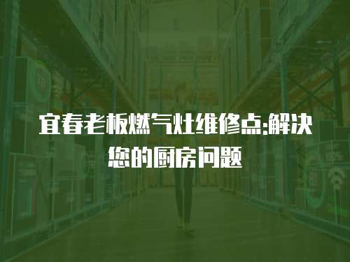 宜春老板燃氣灶維修點:解決您的廚房問題