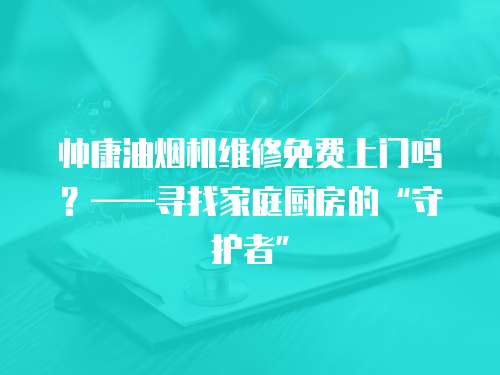 帥康油煙機維修免費上門嗎？——尋找家庭廚房的“守護者”