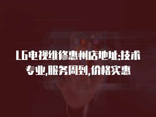 LG電視維修惠州店地址:技術專業,服務周到,價格實惠