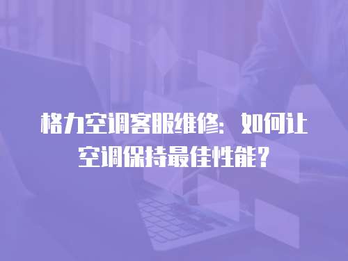 格力空調(diào)客服維修：如何讓空調(diào)保持最佳性能？