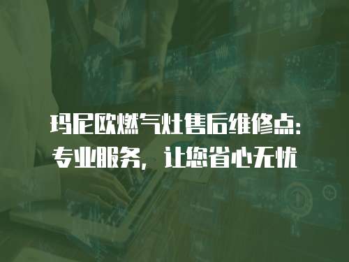 瑪尼歐燃氣灶售后維修點：專業服務，讓您省心無憂