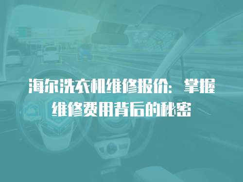 海爾洗衣機維修報價：掌握維修費用背后的秘密