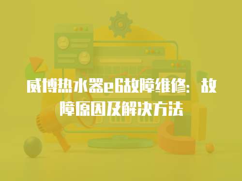 威博熱水器e6故障維修：故障原因及解決方法