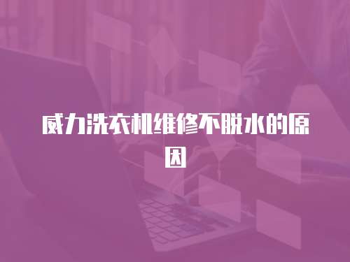 威力洗衣機維修不脫水的原因