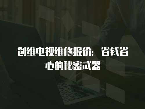 創維電視維修報價：省錢省心的秘密武器