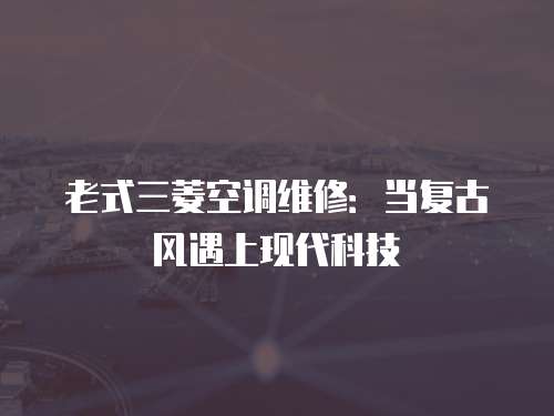 老式三菱空調維修：當復古風遇上現代科技
