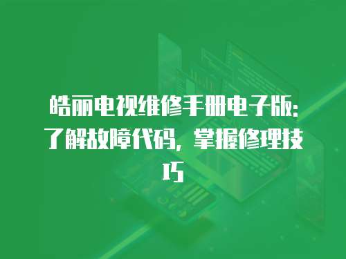皓麗電視維修手冊電子版: 了解故障代碼, 掌握修理技巧