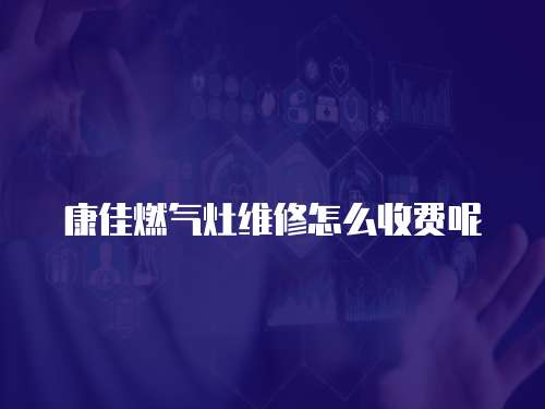 康佳燃氣灶維修怎么收費呢