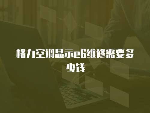 格力空調(diào)顯示e6維修需要多少錢
