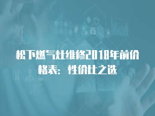 松下燃氣灶維修2018年前價格表：性價比之選